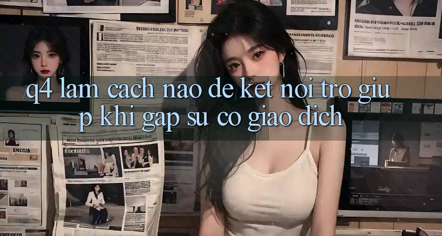 Q4: Làm cách nào để kết nối trợ giúp khi gặp sự cố giao dịch?