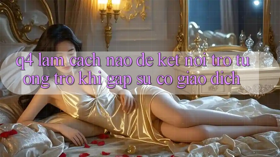 Q4: Làm cách nào để kết nối trợ tương trợ khi gặp sự cố giao dịch? Q4: Làm cách nào để kết nối trợ tương trợ khi gặp sự cố giao dịch?