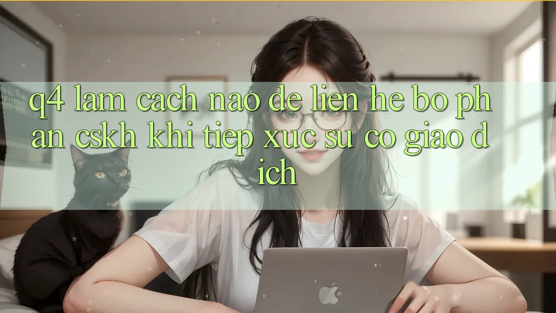 Q4: Làm cách nào để liên hệ bộ phận CSKH khi tiếp xúc sự cố giao dịch?