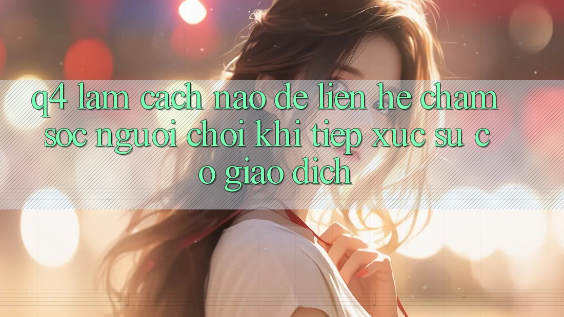 Q4: Làm cách nào để liên hệ chăm sóc người chơi khi tiếp xúc sự cố giao dịch? Q4: Làm cách nào để liên hệ chăm sóc người chơi khi tiếp xúc sự cố giao dịch?