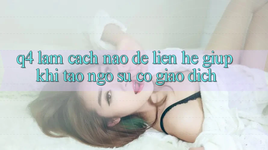 Q4: Làm cách nào để liên hệ giúp khi tao ngộ sự cố giao dịch?