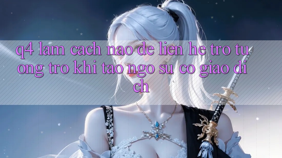 Q4: Làm cách nào để liên hệ trợ tương trợ khi tao ngộ sự cố giao dịch?