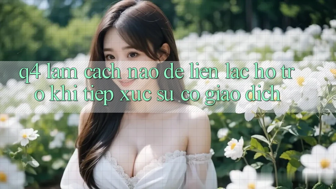 Q4: Làm cách nào để liên lạc hỗ trợ khi tiếp xúc sự cố giao dịch?