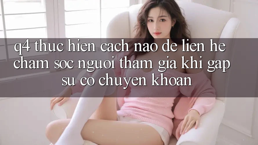 Q4: Thực hiện cách nào để liên hệ chăm sóc người tham gia khi gặp sự cố chuyển khoản?