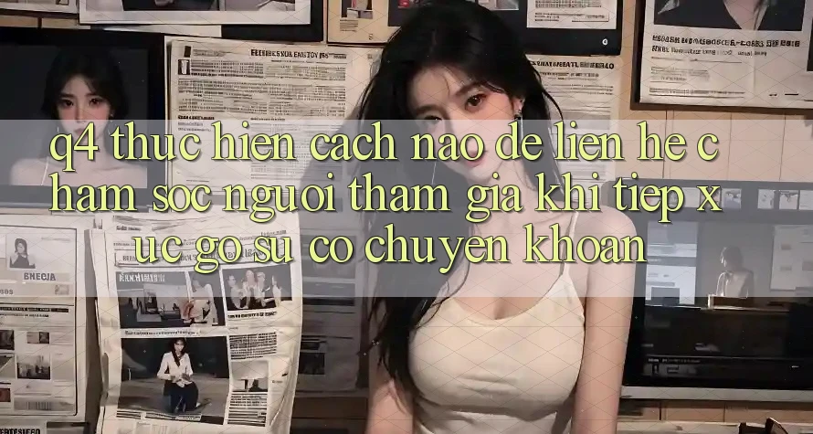 Q4: Thực hiện cách nào để liên hệ chăm sóc người tham gia khi tiếp xúc gỡ sự cố chuyển khoản?