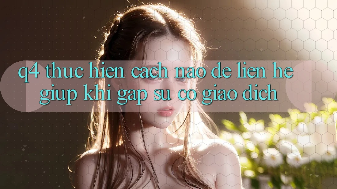 Q4: Thực hiện cách nào để liên hệ giúp khi gặp sự cố giao dịch?