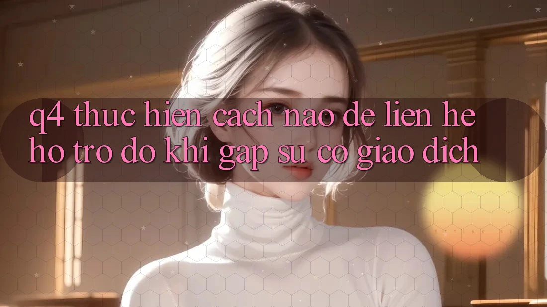 Q4: Thực hiện cách nào để liên hệ hỗ trợ đỡ khi gặp sự cố giao dịch?