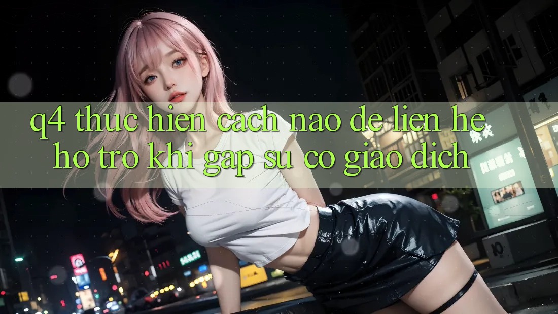 Q4: Thực hiện cách nào để liên hệ hỗ trợ khi gặp sự cố giao dịch? Q4: Thực hiện cách nào để liên hệ hỗ trợ khi gặp sự cố giao dịch?