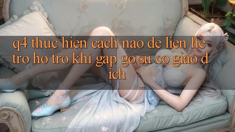 Q4: Thực hiện cách nào để liên hệ trợ hỗ trợ khi gặp gỡ sự cố giao dịch?