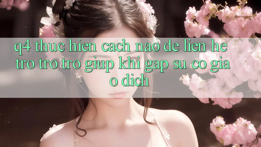 Q4: Thực hiện cách nào để liên hệ trợ trợ trợ giúp khi gặp sự cố giao dịch?