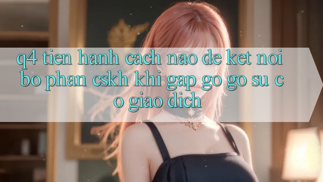 Q4: Tiến hành cách nào để kết nối bộ phận CSKH khi gặp gỡ gỡ sự cố giao dịch?