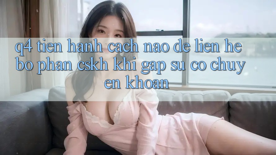 Q4: Tiến hành cách nào để liên hệ bộ phận CSKH khi gặp sự cố chuyển khoản?