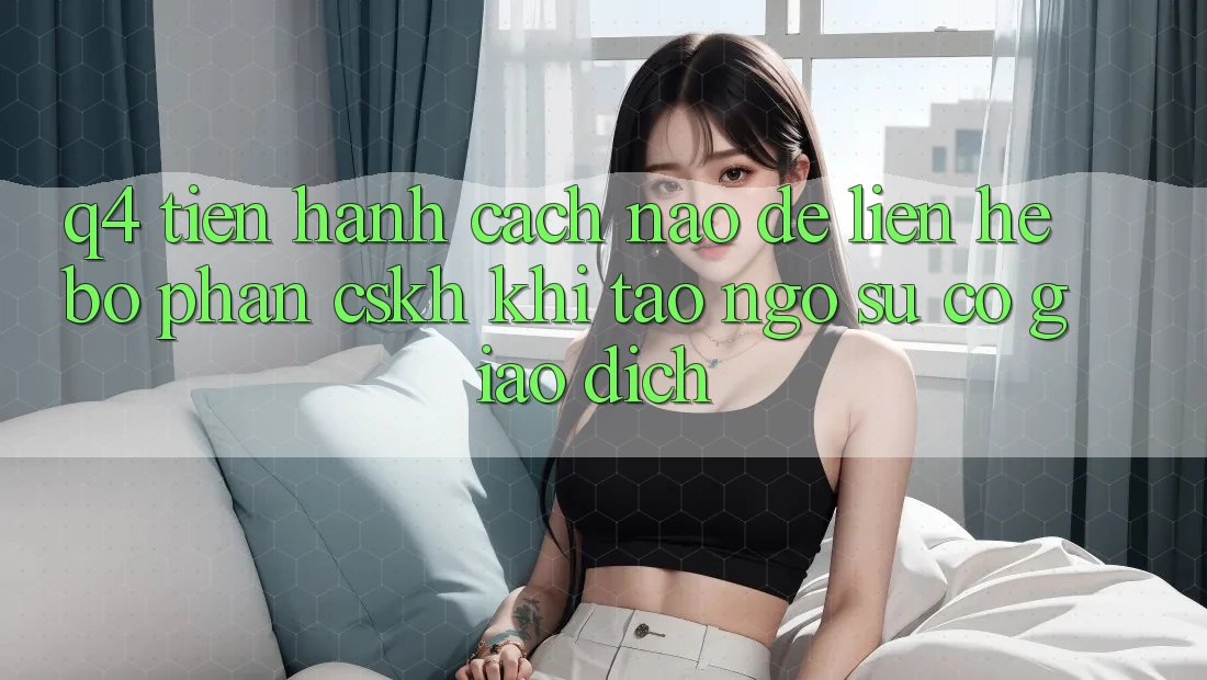 Q4: Tiến hành cách nào để liên hệ bộ phận CSKH khi tao ngộ sự cố giao dịch?