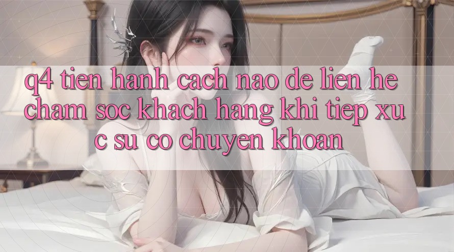 Q4: Tiến hành cách nào để liên hệ chăm sóc khách hàng khi tiếp xúc sự cố chuyển khoản? Q4: Tiến hành cách nào để liên hệ chăm sóc khách hàng khi tiếp xúc sự cố chuyển khoản?