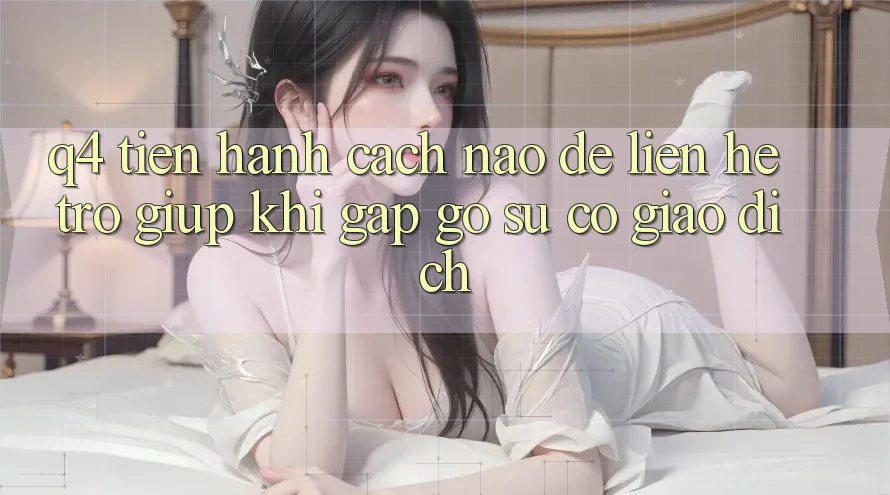 Q4: Tiến hành cách nào để liên hệ trợ giúp khi gặp gỡ sự cố giao dịch?