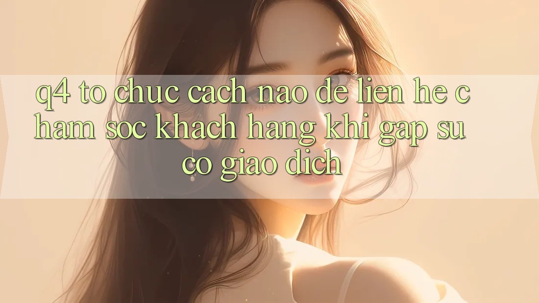 Q4: Tổ chức cách nào để liên hệ chăm sóc khách hàng khi gặp sự cố giao dịch?