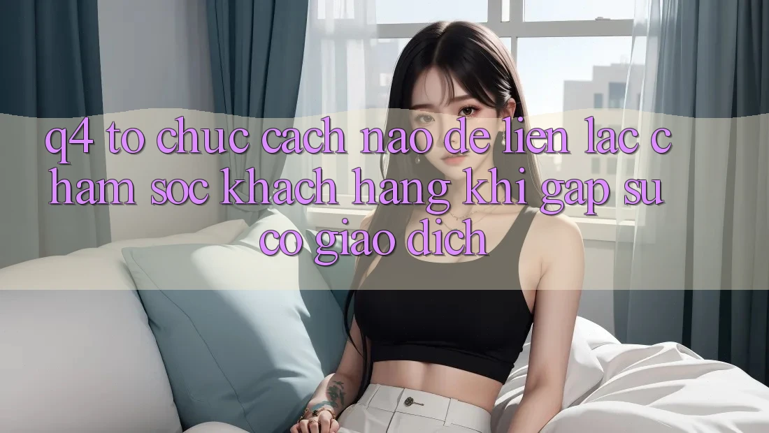 Q4: Tổ chức cách nào để liên lạc chăm sóc khách hàng khi gặp sự cố giao dịch?