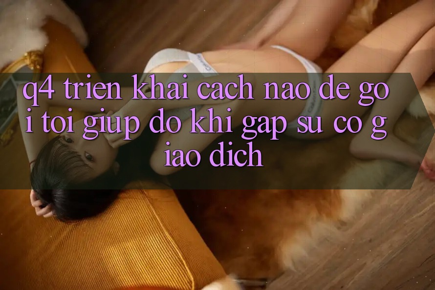 Q4: Triển khai cách nào để gọi tới giúp đỡ khi gặp sự cố giao dịch? Q4: Triển khai cách nào để gọi tới giúp đỡ khi gặp sự cố giao dịch?