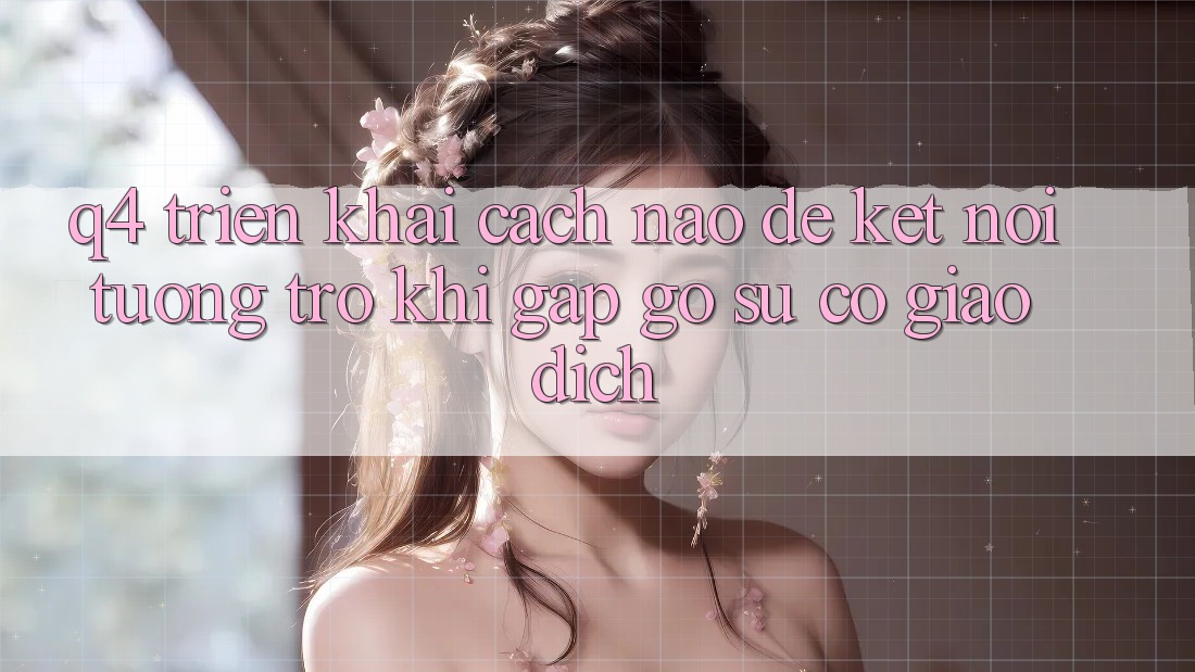 Q4: Triển khai cách nào để kết nối tương trợ khi gặp gỡ sự cố giao dịch?