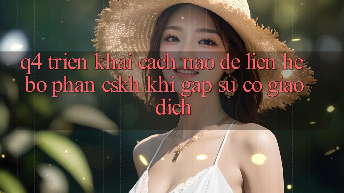 Q4: Triển khai cách nào để liên hệ bộ phận CSKH khi gặp sự cố giao dịch? Q4: Triển khai cách nào để liên hệ bộ phận CSKH khi gặp sự cố giao dịch?