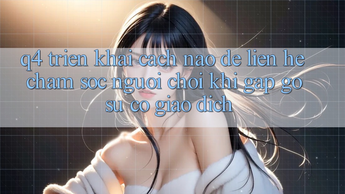 Q4: Triển khai cách nào để liên hệ chăm sóc người chơi khi gặp gỡ sự cố giao dịch? Q4: Triển khai cách nào để liên hệ chăm sóc người chơi khi gặp gỡ sự cố giao dịch?