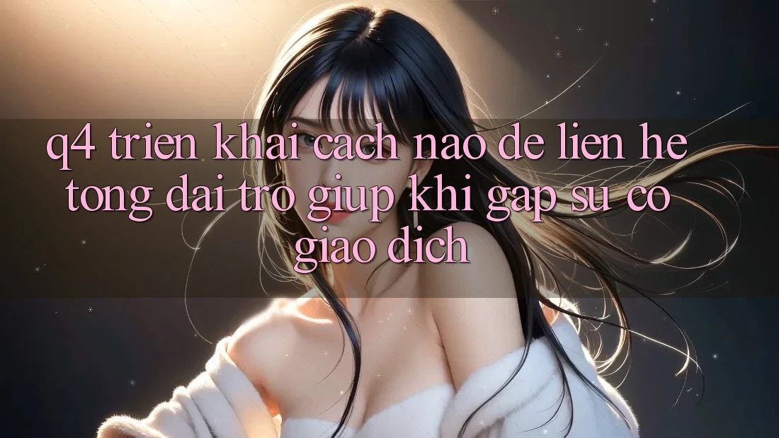 Q4: Triển khai cách nào để liên hệ tổng đài trợ giúp khi gặp sự cố giao dịch?