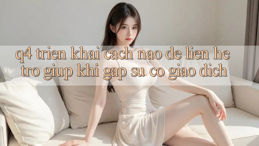 Q4: Triển khai cách nào để liên hệ trợ giúp khi gặp sự cố giao dịch?