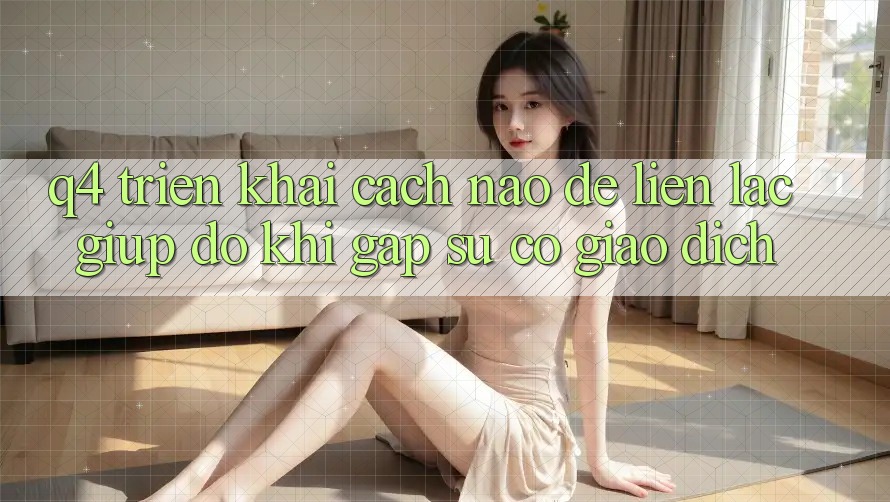 Q4: Triển khai cách nào để liên lạc giúp đỡ khi gặp sự cố giao dịch? Q4: Triển khai cách nào để liên lạc giúp đỡ khi gặp sự cố giao dịch?
