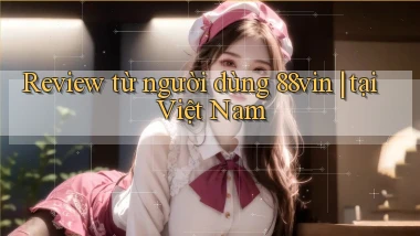 Review từ người dùng 88vin tại Việt Nam