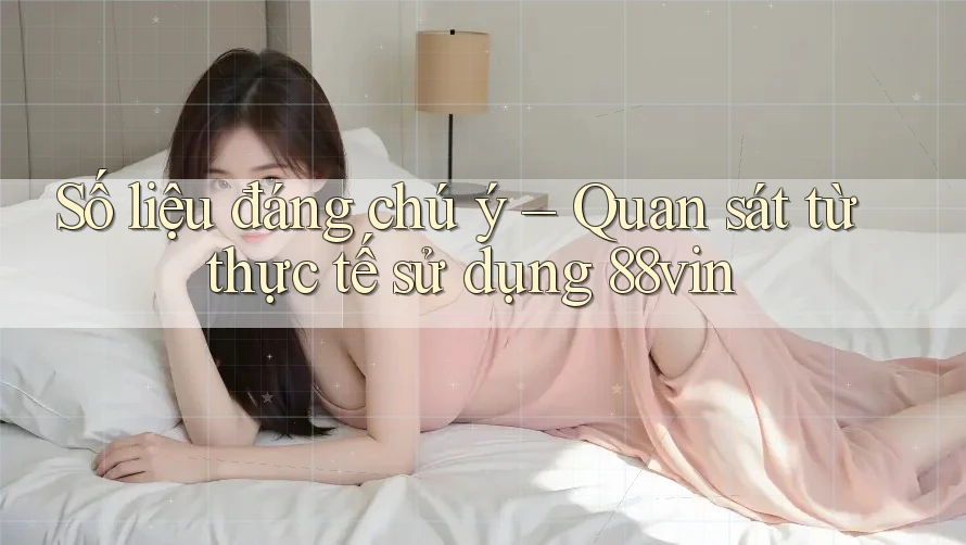 Số liệu đáng chú ý – Quan sát từ thực tế sử dụng 88vin Số liệu đáng chú ý – Quan sát từ thực tế sử dụng 88vin
