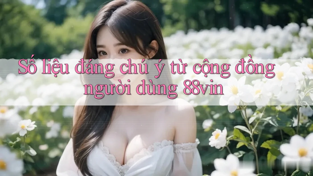 Số liệu đáng chú ý từ cộng đồng người dùng 88vin Số liệu đáng chú ý từ cộng đồng người dùng 88vin