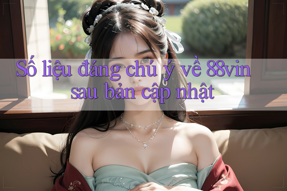 Số liệu đáng chú ý về 88vin sau bản cập nhật Số liệu đáng chú ý về 88vin sau bản cập nhật