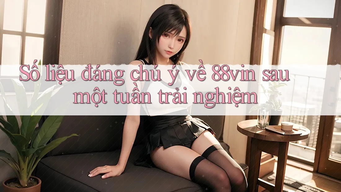 Số liệu đáng chú ý về 88vin sau một tuần trải nghiệm