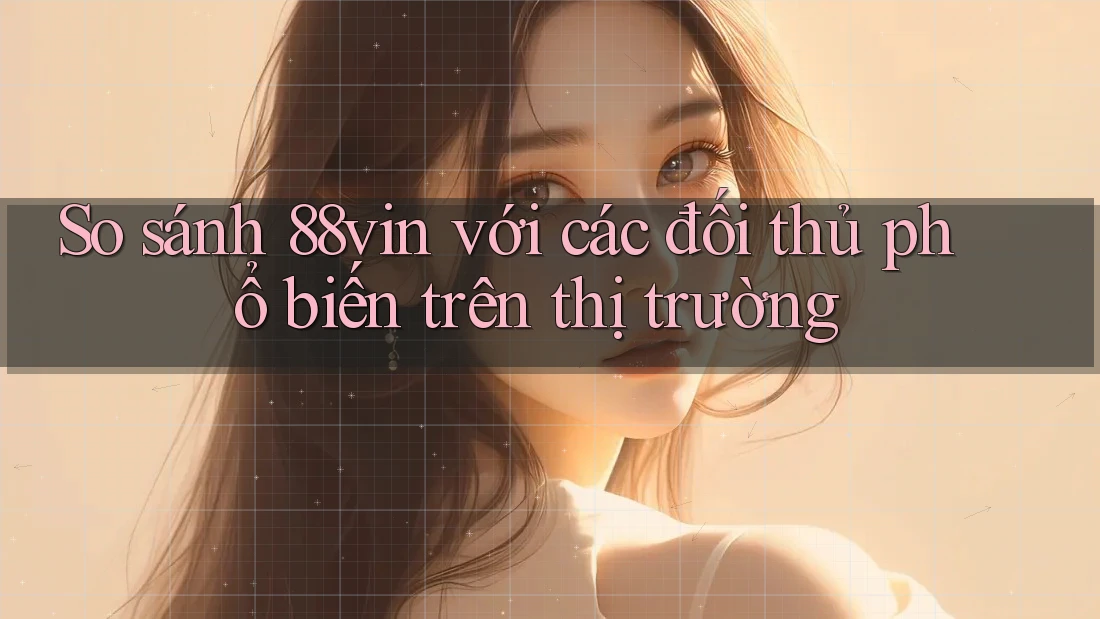 So sánh 88vin với các đối thủ phổ biến trên thị trường