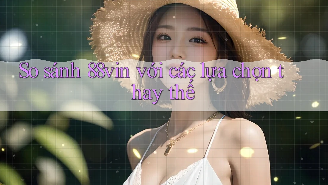 So sánh 88vin với các lựa chọn thay thế