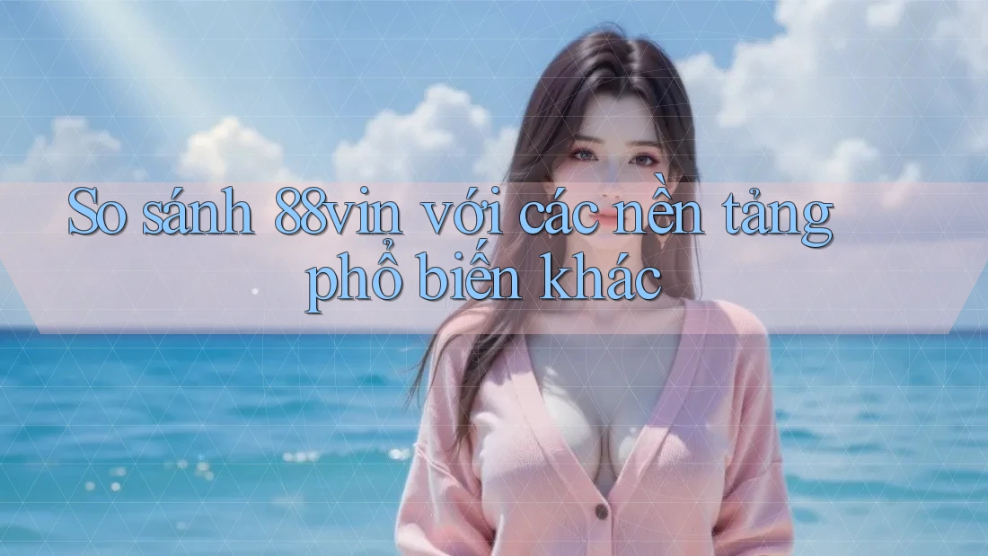 So sánh 88vin với các nền tảng phổ biến khác