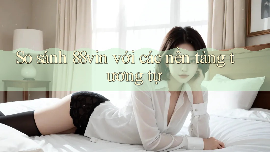 So sánh 88vin với các nền tảng tương tự So sánh 88vin với các nền tảng tương tự