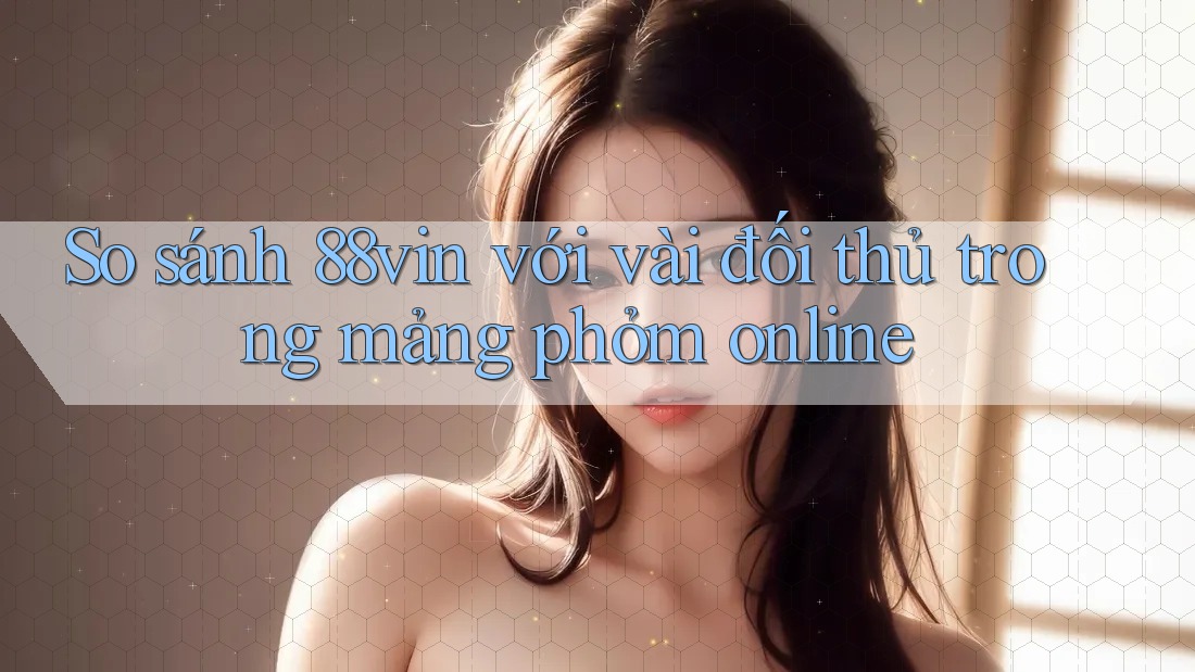 So sánh 88vin với vài đối thủ trong mảng phỏm online