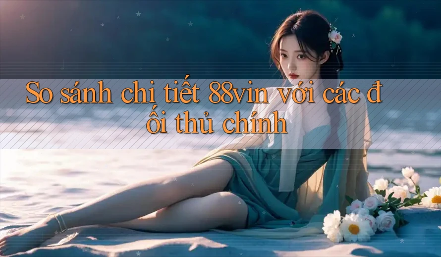 So sánh chi tiết 88vin với các đối thủ chính