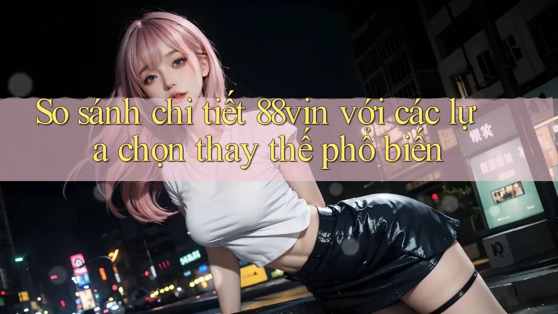 So sánh chi tiết 88vin với các lựa chọn thay thế phổ biến So sánh chi tiết 88vin với các lựa chọn thay thế phổ biến