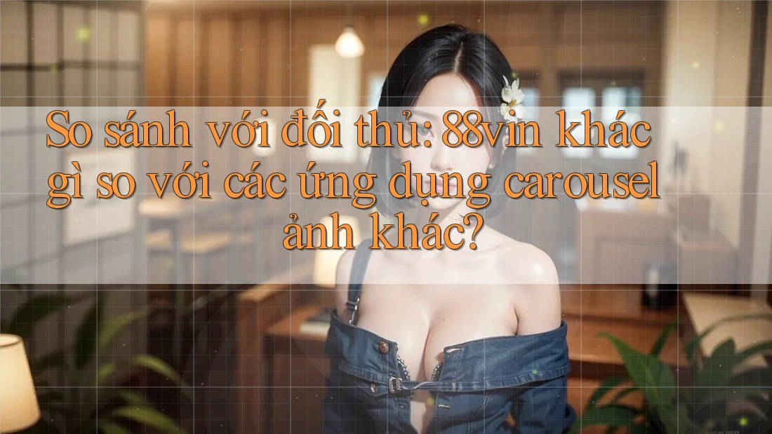 So sánh với đối thủ: 88vin khác gì so với các ứng dụng carousel ảnh khác?