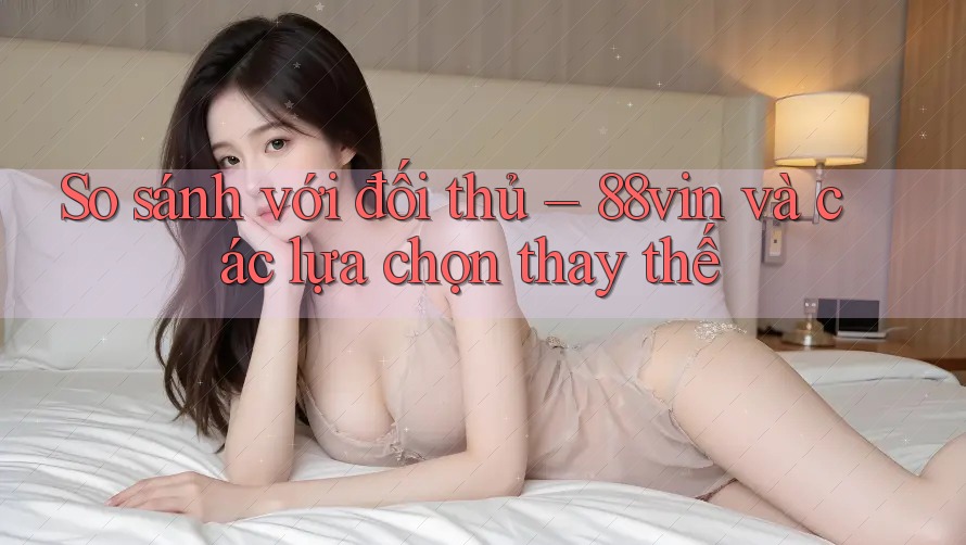So sánh với đối thủ – 88vin và các lựa chọn thay thế So sánh với đối thủ – 88vin và các lựa chọn thay thế