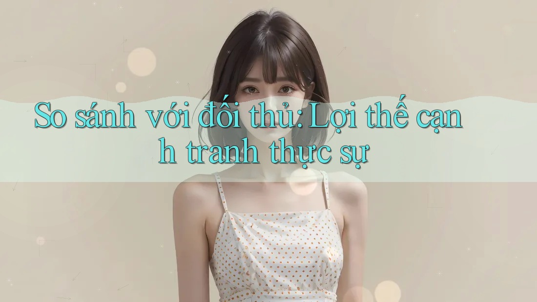 So sánh với đối thủ: Lợi thế cạnh tranh thực sự So sánh với đối thủ: Lợi thế cạnh tranh thực sự