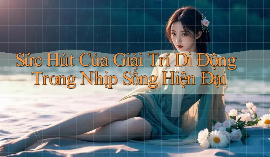 Sức Hút Của Giải Trí Di Động Trong Nhịp Sống Hiện Đại