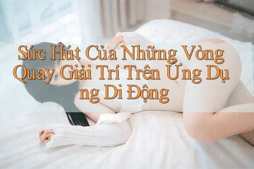 Sức Hút Của Những Vòng Quay Giải Trí Trên Ứng Dụng Di Động