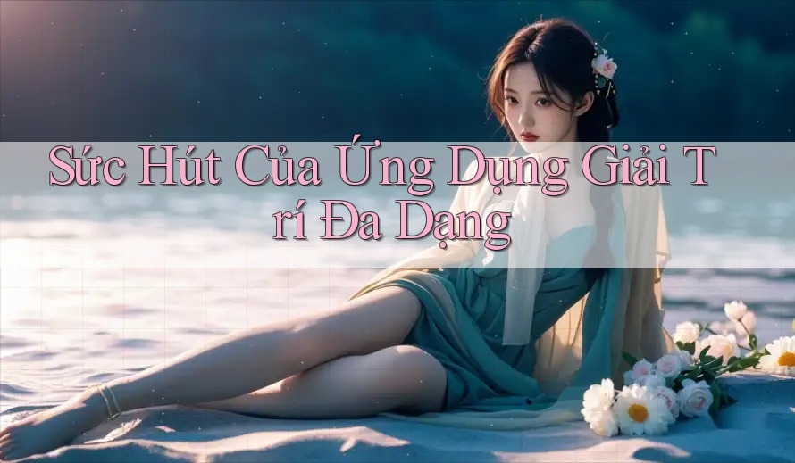 Sức Hút Của Ứng Dụng Giải Trí Đa Dạng