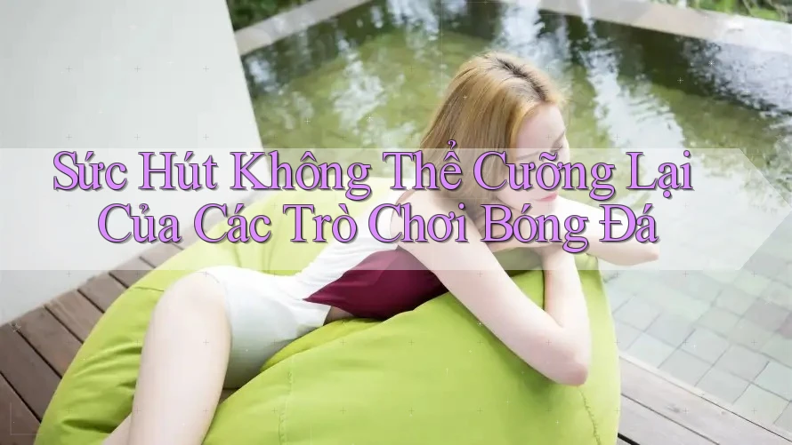 Sức Hút Không Thể Cưỡng Lại Của Các Trò Chơi Bóng Đá