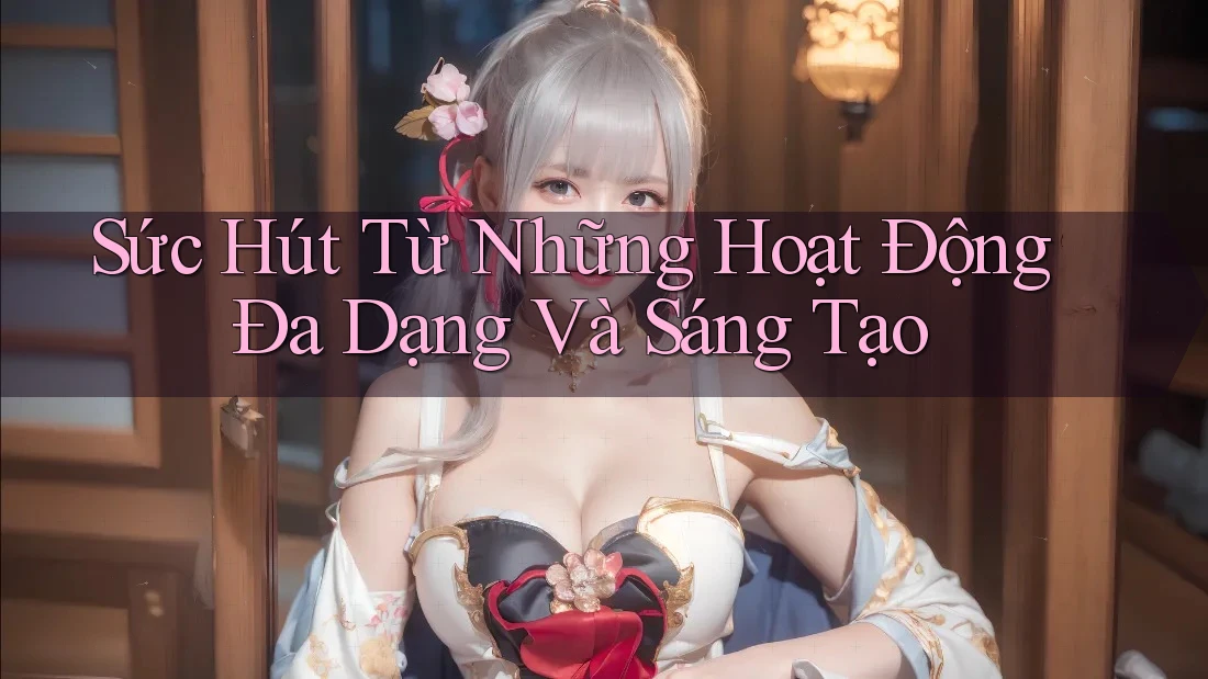 Sức Hút Từ Những Hoạt Động Đa Dạng Và Sáng Tạo Sức Hút Từ Những Hoạt Động Đa Dạng Và Sáng Tạo