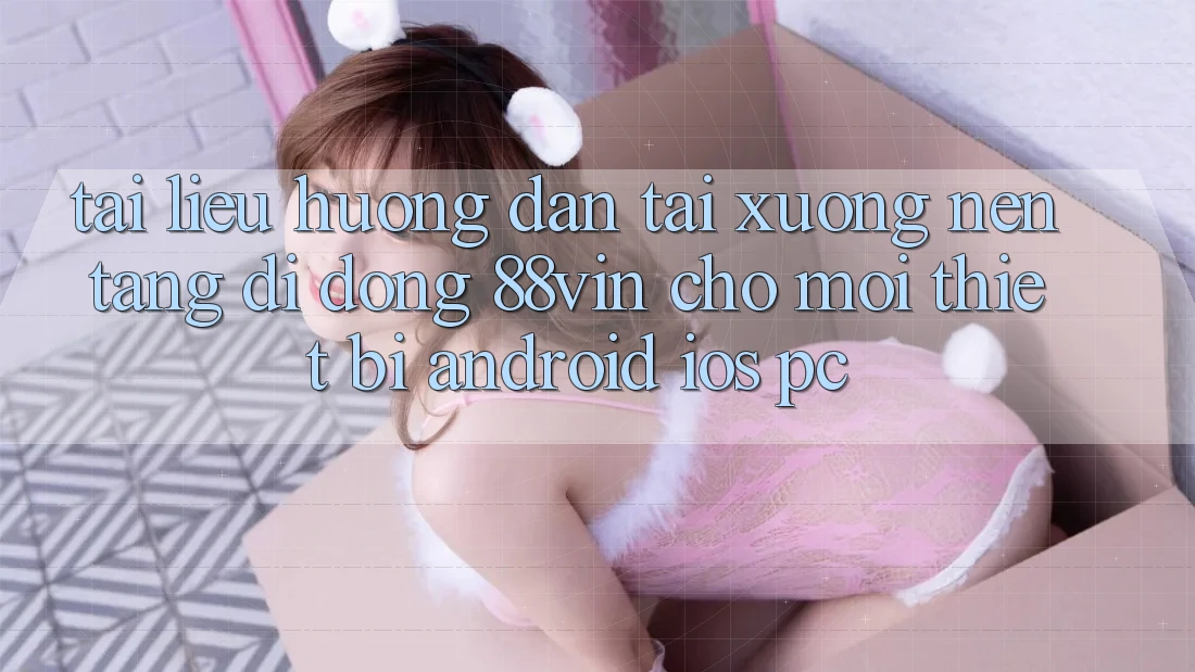 Tài liệu hướng dẫn Tải xuống Nền tảng di động 88vin Cho Mọi Thiết Bị (Android, iOS, PC)