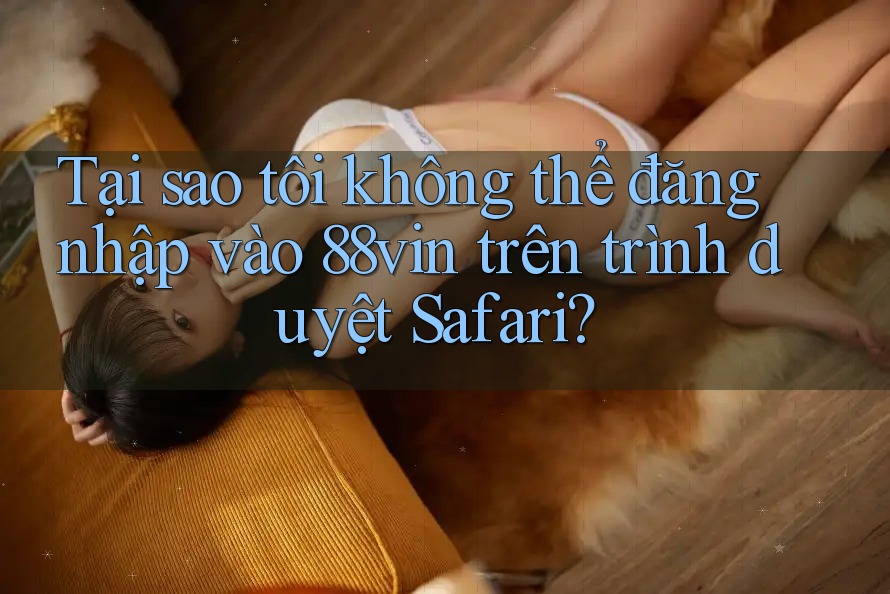 Tại sao tôi không thể đăng nhập vào 88vin trên trình duyệt Safari?